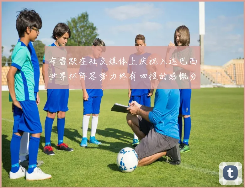 布雷默在社交媒体上庆祝入选巴西世界杯阵容努力终有回报的感慨分享