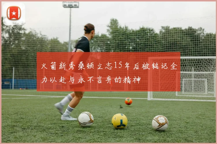 火箭新秀桑顿立志15年后被铭记全力以赴与永不言弃的精神