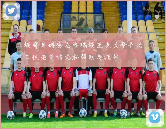 埃奇库姆感恩洛瑞埃里克戈登乔治三位老将的无私帮助与指导
