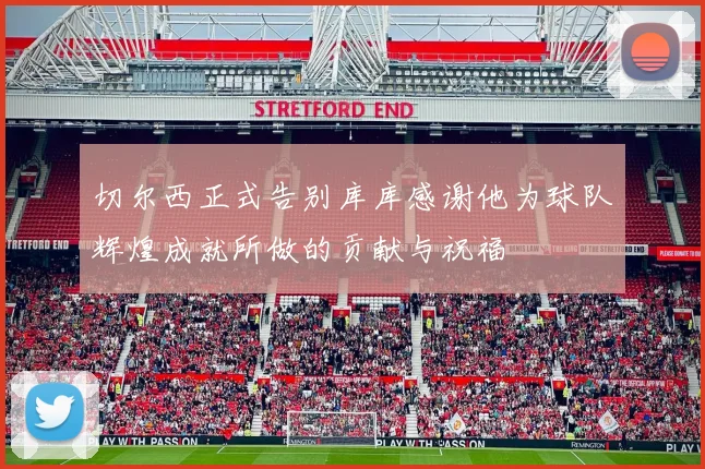 切尔西正式告别库库感谢他为球队辉煌成就所做的贡献与祝福
