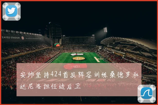 安帅坚持424首发阵容训练桑德罗和达尼洛担任边后卫