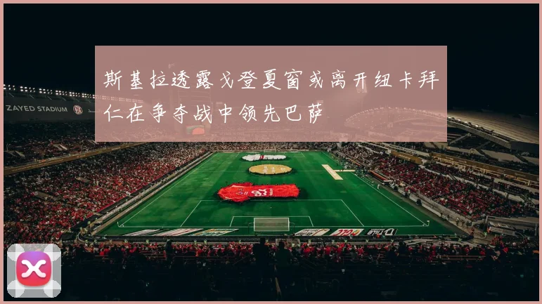 斯基拉透露戈登夏窗或离开纽卡拜仁在争夺战中领先巴萨