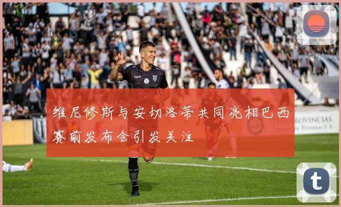 维尼修斯与安切洛蒂共同亮相巴西赛前发布会引发关注