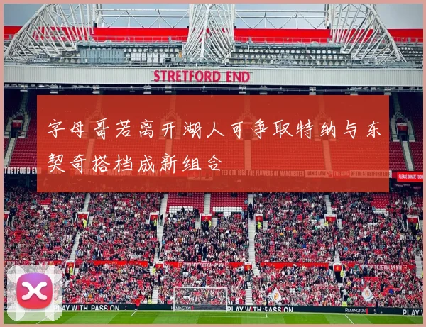 字母哥若离开湖人可争取特纳与东契奇搭档成新组合