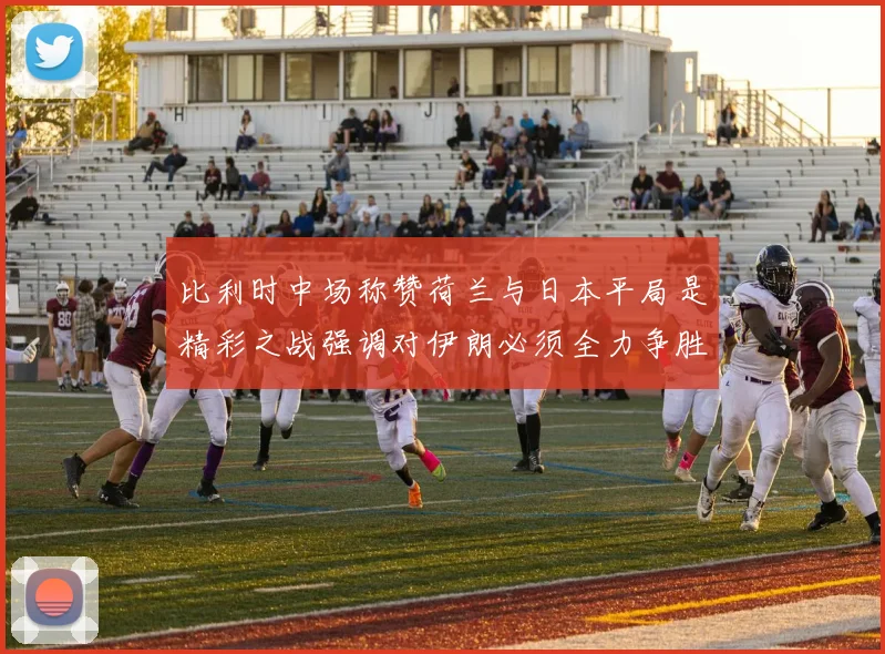 比利时中场称赞荷兰与日本平局是精彩之战强调对伊朗必须全力争胜