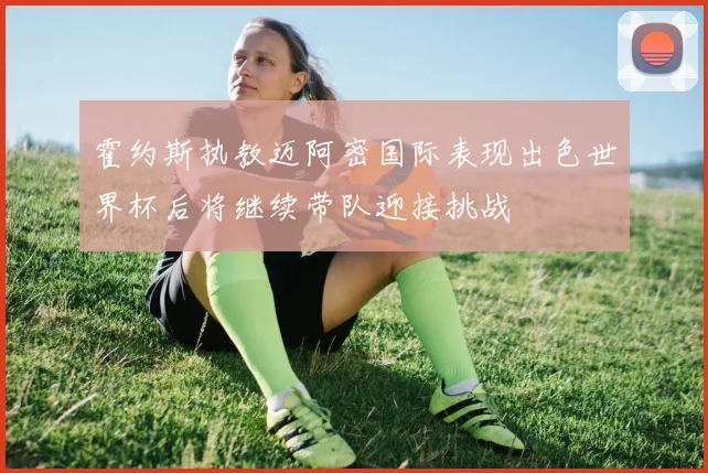 霍约斯执教迈阿密国际表现出色世界杯后将继续带队迎接挑战