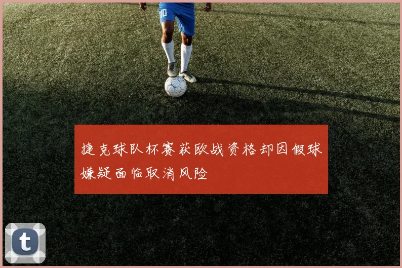 捷克球队杯赛获欧战资格却因假球嫌疑面临取消风险