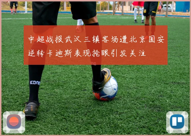 中超战报武汉三镇客场遭北京国安逆转卡迪斯表现抢眼引发关注