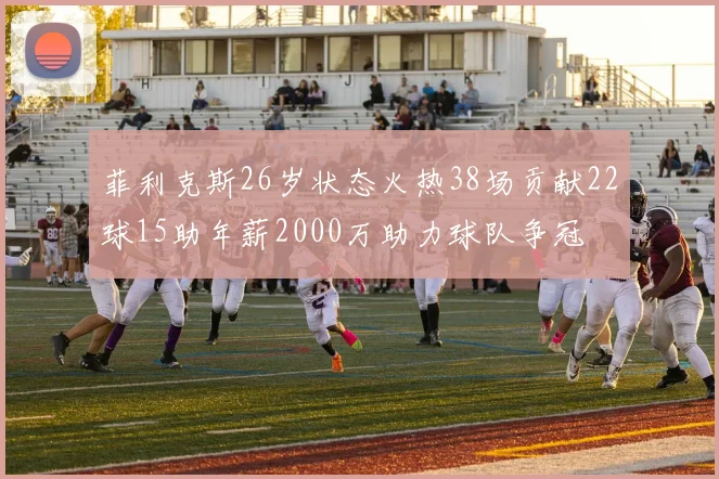 菲利克斯26岁状态火热38场贡献22球15助年薪2000万助力球队争冠