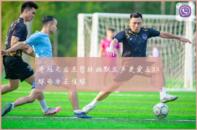 夺冠之后王哲林幽默发声更爱五ga球而非五佳球