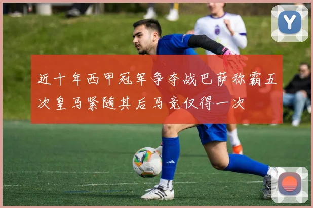 近十年西甲冠军争夺战巴萨称霸五次皇马紧随其后马竞仅得一次