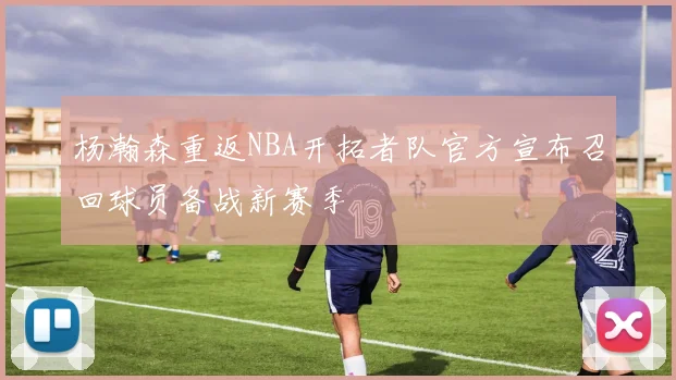 杨瀚森重返NBA开拓者队官方宣布召回球员备战新赛季