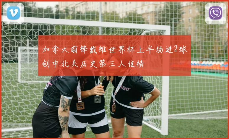 加拿大前锋戴维世界杯上半场进2球创中北美历史第三人佳绩