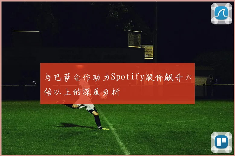 与巴萨合作助力Spotify股价飙升六倍以上的深度分析