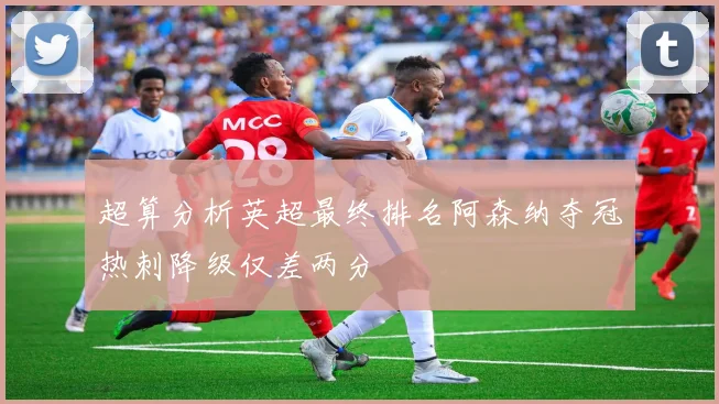 超算分析英超最终排名阿森纳夺冠热刺降级仅差两分