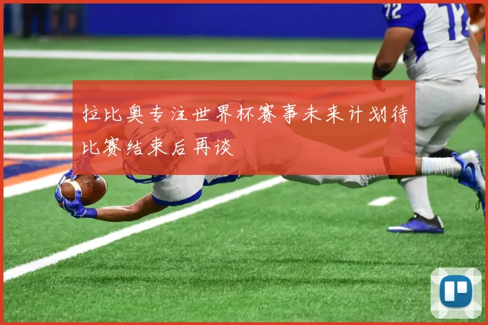 拉比奥专注世界杯赛事未来计划待比赛结束后再谈