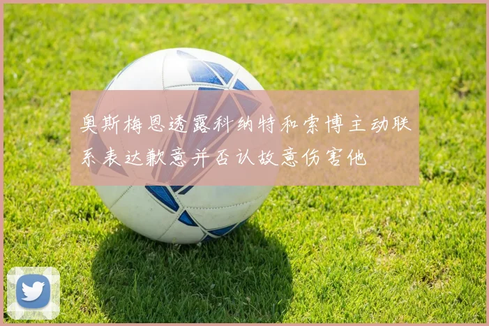 奥斯梅恩透露科纳特和索博主动联系表达歉意并否认故意伤害他