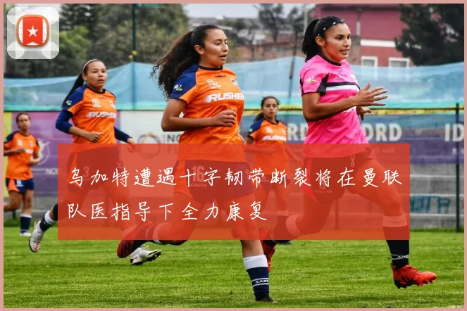 乌加特遭遇十字韧带断裂将在曼联队医指导下全力康复